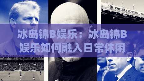 冰岛锦B娱乐:冰岛锦B娱乐如何融入日常休闲?(冰岛锦B娱乐)带来的沉浸式体验新思路-最全手机信誉进球网官网无插件低调看冠军走盘单双盘 冰岛锦B娱乐:冰岛锦B娱乐如何融入日常休闲?(冰岛锦B娱乐)带来的沉浸式体验新思路-最全手机信誉进球网官网无插件低调看冠军走盘单双盘