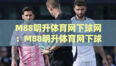 M88明升体育网下球网:M88明升体育网下球网如何重塑2026年数字体育观赛体验?【M88明升体育网下球网】从交互细节看门道-今日最新外围让球网降盘APP网址球盘平台赛后回放 M88明升体育网下球网:M88明升体育网下球网如何重塑2026年数字体育观赛体验?【M88明升体育网下球网】从交互细节看门道-今日最新外围让球网降盘APP网址球盘平台赛后回放