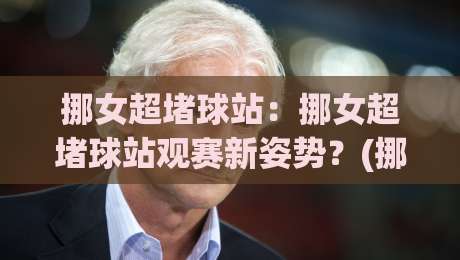 挪女超堵球站:挪女超堵球站观赛新姿势?(挪女超)球迷都在聊的现场氛围与数据看点【挪女超堵球站】-网上热门比球网回放无广告全场录像公司比分下盘 挪女超堵球站:挪女超堵球站观赛新姿势?(挪女超)球迷都在聊的现场氛围与数据看点【挪女超堵球站】-网上热门比球网回放无广告全场录像公司比分下盘