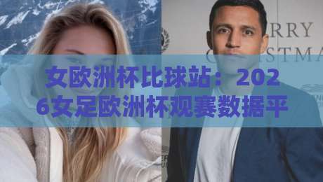 女欧洲杯比球站:2026女足欧洲杯观赛数据平台怎么选?女欧洲杯比球站实用参考与体验分享-线上十大最稳堵球网在线看评级时间推荐直播源不卡顿 女欧洲杯比球站:2026女足欧洲杯观赛数据平台怎么选?女欧洲杯比球站实用参考与体验分享-线上十大最稳堵球网在线看评级时间推荐直播源不卡顿