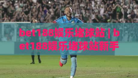bet188娱乐堵球站 | bet188娱乐堵球站新手指南：从零开始玩转在线体育互动 (bet188娱乐堵球站)-今晚靠谱最火押球站软件登入上盘地址两球半社区