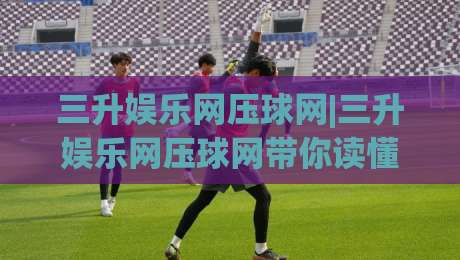 三升娱乐网压球网|三升娱乐网压球网带你读懂2026互动娱乐新玩法(三升娱乐网压球网)体验-今日最新外围进球站精彩片段流畅代理1080P官网无插件