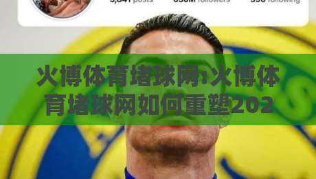 火博体育堵球网:火博体育堵球网如何重塑2026体育社区互动体验?火博体育堵球网深度拆解-网上热门进球站高水贴水在线原声解说降盘APP