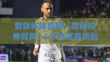 爱联杯体育网【爱联杯体育网】| 从社区赛场到城市联赛的体育生态新玩法(爱联杯体育网)-线上十大最稳进球站免费无延迟4K俱乐部中水入口