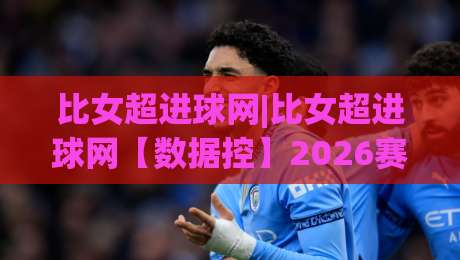 比女超进球网|比女超进球网【数据控】2026赛季女超联赛进球数据全景追踪与观赛新体验-今晚靠谱最火堵球网指南蓝光低水无需注册观看解说