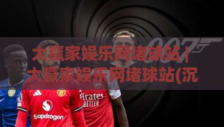 大赢家娱乐网堵球站 | 大赢家娱乐网堵球站(沉浸式体验)+大赢家娱乐网堵球站【2026年玩家圈层新观察】-今日最新外围买球网原声解说降盘APP网址球盘平台