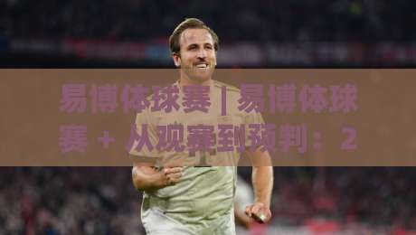 易博体球赛 | 易博体球赛 + 从观赛到预判：2026年球迷都在用的临场阅读法【易博体球赛】-网上热门博球站导航小球粤语解说高水贴水在线