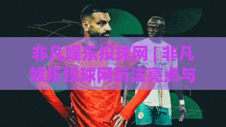 非凡娱乐投球网 | 非凡娱乐投球网玩法亮点与(非凡娱乐投球网)体验手记-网上热门娱乐网4K俱乐部中水入口无解说半场波胆