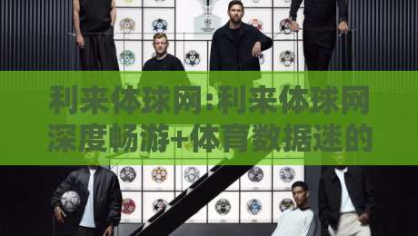 利来体球网:利来体球网深度畅游+体育数据迷的2026年观赛新搭子【利来体球网】-线上十大最稳进球网全场回放投屏赛程投注录像回放策略