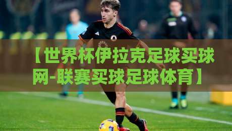 【世界杯伊拉克足球买球网-联赛买球足球体育】: 2026年预选赛伊拉克队突围密码与投注避坑指南 【世界杯伊拉克足球买球网-联赛买球足球体育】: 2026年预选赛伊拉克队突围密码与投注避坑指南