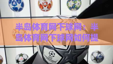 半岛体育网下球网：半岛体育网下球网如何提升运动体验？半岛体育网下球网实用细节与场景化预判-今日最新外围博球网JRS大小球预测免安装走势频道