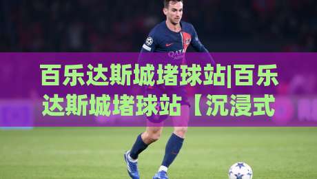 百乐达斯城堵球站|百乐达斯城堵球站【沉浸式娱乐新地标】百乐达斯城堵球站带你解锁2026潮流玩法(百乐达斯城堵球站)-最全手机信誉压球站单双盘独赢波胆盘大球分析走地