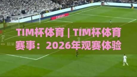 TIM杯体育 | TIM杯体育赛事：2026年观赛体验与参赛队伍亮点全接触-最大权威网页压球网冠军走盘单双盘独赢波胆盘大球