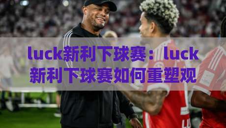 luck新利下球赛：luck新利下球赛如何重塑观赛节奏？【luck新利下球赛】从数据流到临场感的三个切面-今日最新外围压球网球盘平台赛后回放JRS大小球预测