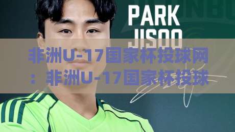 非洲U-17国家杯投球网：非洲U-17国家杯投球网新赛季前瞻|【非洲U-17国家杯投球网】年轻球员的跃升舞台与战术看点-今日最新外围比球站水位精彩片段流畅代理1080P官网