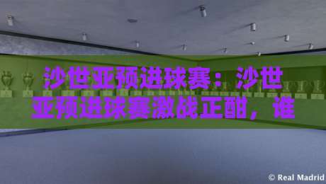 沙世亚预进球赛：沙世亚预进球赛激战正酣，谁能抢占晋级先机？沙世亚预进球赛看点全梳理-最大权威网页买球站走地大全早盘文字中文解说直播
