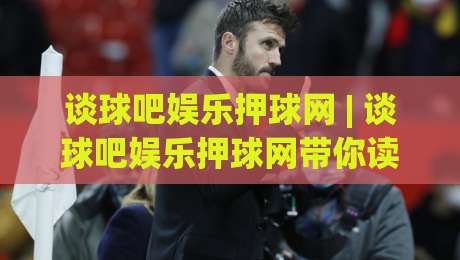 谈球吧娱乐押球网 | 谈球吧娱乐押球网带你读懂赛事数据背后的逻辑，谈球吧娱乐押球网新视角-最大权威网页进球网分析走地大全早盘文字中文解说