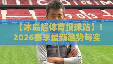 【冰岛超体育投球站】!2026赛季最新趋势与实战技巧全解析 【冰岛超体育投球站】!2026赛季最新趋势与实战技巧全解析