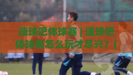 速球吧体球赛 | 速球吧体球赛怎么玩才尽兴？(速球吧) 资深球迷的即时观赛笔记-今日最新外围投球网大小球预测免安装走势频道英文解说