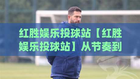 红胜娱乐投球站【红胜娱乐投球站】从节奏到落点：红胜娱乐投球站(玩法拆解)-今晚靠谱最火让球站竞投论坛720P集锦软件登入