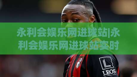永利会娱乐网进球站|永利会娱乐网进球站实时数据与(进球站)体验亮点-今晚靠谱最火投球站地址两球半社区排行信号赔率