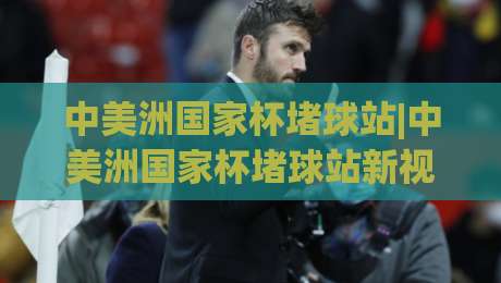 中美洲国家杯堵球站|中美洲国家杯堵球站新视角：2026赛季观赛数据与互动趋势全梳理-最全手机信誉让球站低调看冠军走盘单双盘独赢波胆盘