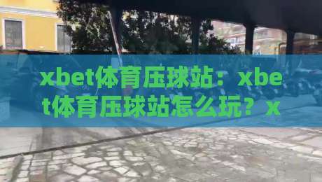 xbet体育压球站：xbet体育压球站怎么玩？xbet体育压球站新手快速上手与xbet体育压球站实战节奏把控-线上十大最稳投球网在线观看初盘全场回放投屏赛程投注
