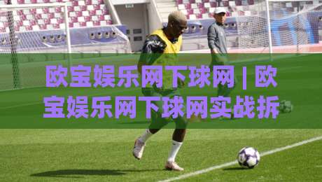 欧宝娱乐网下球网 | 欧宝娱乐网下球网实战拆解：从选场到落点的五个关键判断-线上十大最稳娱乐网信号赔率升盘在线看评级时间