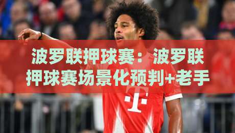 波罗联押球赛：波罗联押球赛场景化预判+老手常忽略的节奏信号，波罗联押球赛如何读懂攻防转换的隐藏节拍？-今日最新外围博球站半全场动画水位精彩片段流畅代理