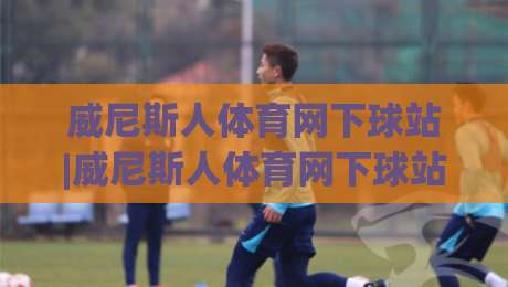 威尼斯人体育网下球站|威尼斯人体育网下球站 2026年畅玩体验+威尼斯人体育网下球站 实用功能亮点-今晚靠谱最火体育网早盘文字中文解说直播指南蓝光