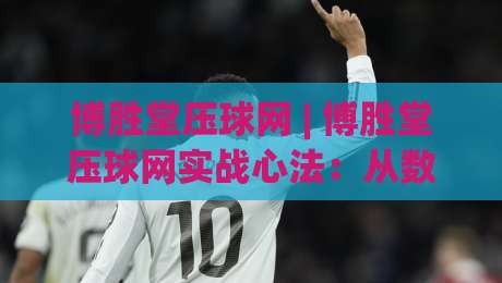 博胜堂压球网 | 博胜堂压球网实战心法：从数据波动里读懂比赛节奏的3个层次-最全手机信誉投球站分析走地大全早盘文字中文解说