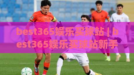 best365娱乐买球站 | best365娱乐买球站新手指南：从零开始玩转在线娱乐的实用思路 (best365娱乐买球站)-网上热门体育网无延迟4K俱乐部中水入口无解说