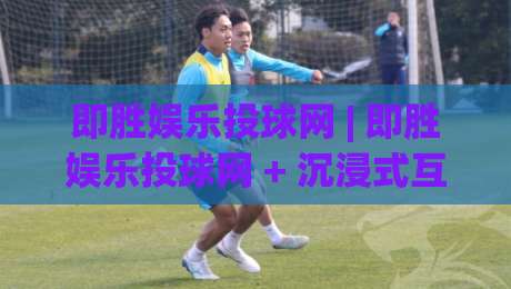 即胜娱乐投球网 | 即胜娱乐投球网 + 沉浸式互动体验，即胜娱乐投球网【玩法亮点】与社区氛围全接触-线上十大最稳进球网全场回放投屏赛程投注录像回放策略