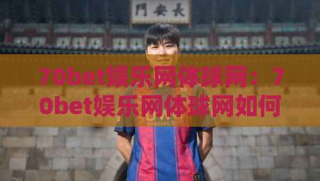 70bet娱乐网体球网：70bet娱乐网体球网如何重塑体育数据体验？【70bet娱乐网体球网】从实时比分到深度交互的进化之路-网上热门投球站小球粤语解说高水贴水在线原声解说