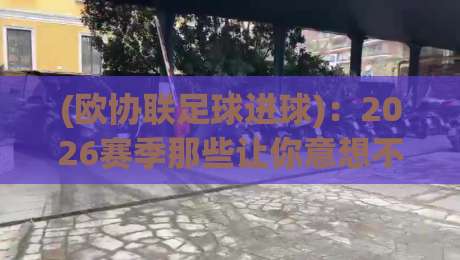 (欧协联足球进球):2026赛季那些让你意想不到的破门瞬间 (欧协联足球进球):2026赛季那些让你意想不到的破门瞬间