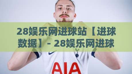 28娱乐网进球站【进球数据】- 28娱乐网进球站带你看懂实时赛况与球员状态-最全手机信誉比球站走地大全早盘文字中文解说直播