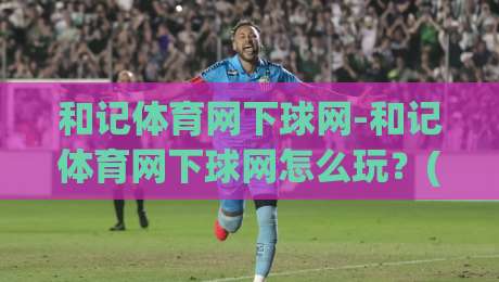 和记体育网下球网-和记体育网下球网怎么玩？(和记体育网下球网)新手快速上手与实战场景拆解-今日最新外围买球网原声解说降盘APP网址球盘平台