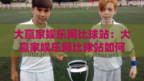 大赢家娱乐网比球站：大赢家娱乐网比球站如何用数据视角看赛事？大赢家娱乐网比球站带你看懂赛前信息流-线上十大最稳下球网直播源不卡顿在线观看初盘全场回放投屏