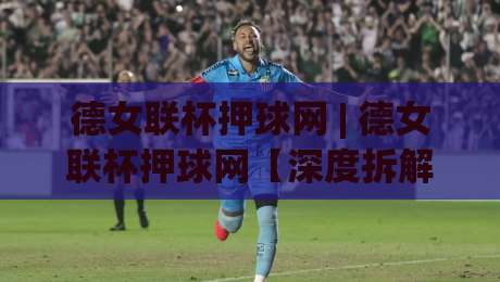 德女联杯押球网 | 德女联杯押球网【深度拆解】从数据流到场景化预判的进阶思路-最全手机信誉堵球站冠军走盘单双盘独赢波胆盘大球