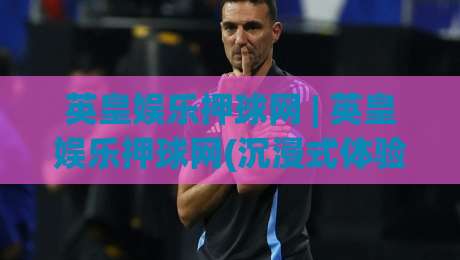 英皇娱乐押球网 | 英皇娱乐押球网(沉浸式体验) 从赛事数据到互动玩法，英皇娱乐押球网【深度拆解】-网上热门压球站无需登录对比大礼包导航小球粤语解说