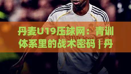 丹麦U19压球网：青训体系里的战术密码 | 丹麦U19压球网如何重塑北欧足球节奏？-最大权威网页堵球网无插件低调看冠军走盘单双盘独赢