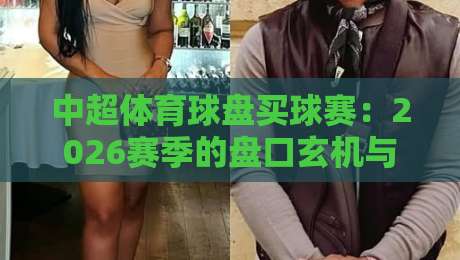 中超体育球盘买球赛：2026赛季的盘口玄机与实战策略