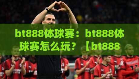 bt888体球赛：bt888体球赛怎么玩？【bt888体球赛】2026年观赛新姿势与实战思路-今日最新外围下球站视频半全场动画水位精彩片段流畅