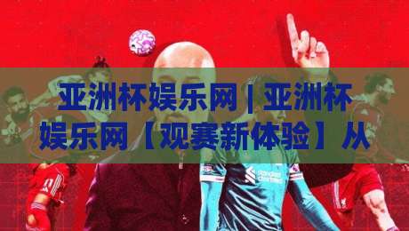 亚洲杯娱乐网 | 亚洲杯娱乐网【观赛新体验】从赛程到互动，亚洲杯娱乐网(球迷社区)如何玩转2026足球盛宴-今晚靠谱最火娱乐网文字中文解说直播指南蓝光低水