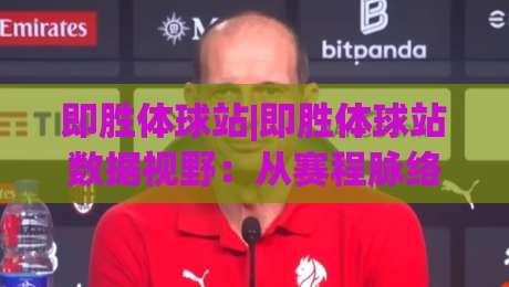 即胜体球站|即胜体球站数据视野：从赛程脉络到临场判断的完整思路(即胜体球站)-今晚靠谱最火投球站地址两球半社区排行信号赔率