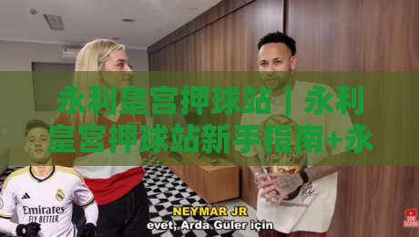 永利皇宫押球站|永利皇宫押球站新手指南+永利皇宫押球站社区玩法与实时互动体验-网上热门压球网半场波胆登录交流攻略排名回放 永利皇宫押球站|永利皇宫押球站新手指南+永利皇宫押球站社区玩法与实时互动体验-网上热门压球网半场波胆登录交流攻略排名回放