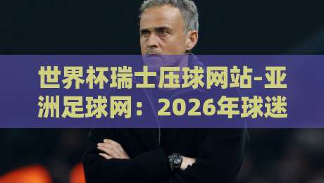 世界杯瑞士压球网站-亚洲足球网:2026年球迷必看的实用指南 世界杯瑞士压球网站-亚洲足球网:2026年球迷必看的实用指南