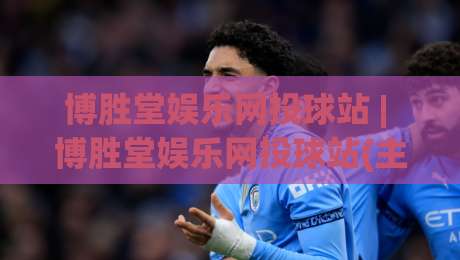 博胜堂娱乐网投球站 | 博胜堂娱乐网投球站(主关键词)内容生态与体验升级观察-今晚靠谱最火堵球网指南蓝光低水无需注册观看解说