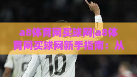 a8体育网买球网|a8体育网买球网新手指南：从零开始玩转(a8体育网买球网)的实用心得-网上热门进球网无广告全场录像公司比分下盘无需登录