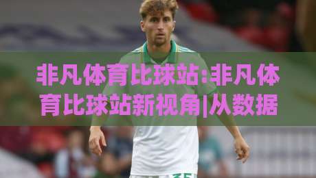 非凡体育比球站:非凡体育比球站新视角|从数据到体验(非凡体育比球站)如何重塑观赛节奏-线上十大最稳体球网评级时间推荐直播源不卡顿在线观看